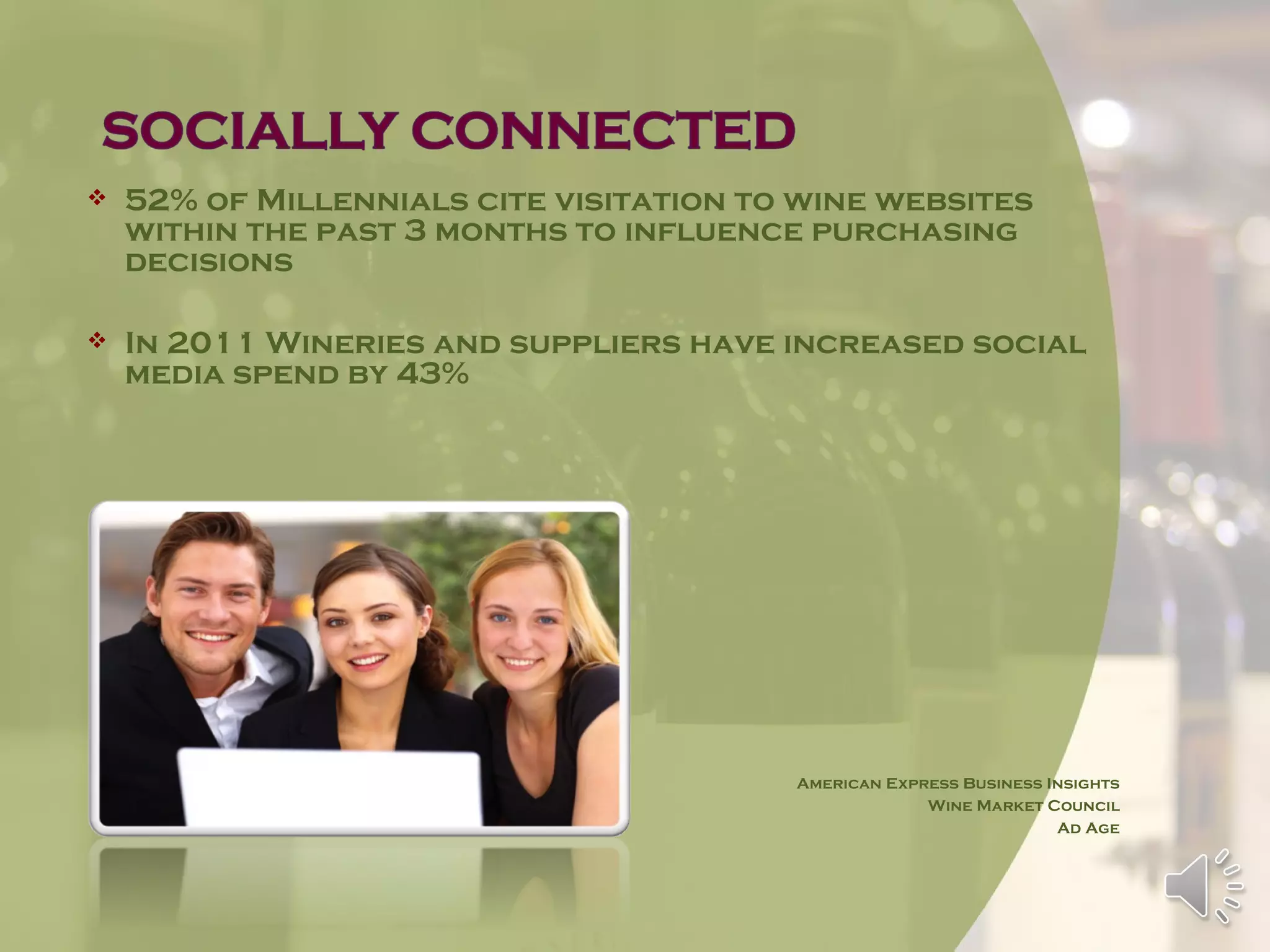    52% of Millennials cite visitation to wine websites
    within the past 3 months to influence purchasing
    decisions

   In 2011 Wineries and suppliers have increased social
    media spend by 43%




                                         American Express Business Insights
                                                      Wine Market Council
                                                                    Ad Age
 