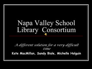Napa Valley School Library  Consortium,[object Object],A different solution for a very difficult time,[object Object],Kate MacMillan, Sandy Biale, Michelle Holguin ,[object Object]