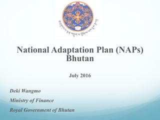 National Adaptation Plan (NAPs)
Bhutan
July 2016
Deki Wangmo
Ministry of Finance
Royal Government of Bhutan
 