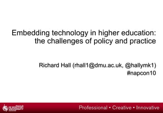 Embedding technology in higher education: the challenges of policy and practice Richard Hall (rhall1@dmu.ac.uk, @hallymk1) #napcon10 