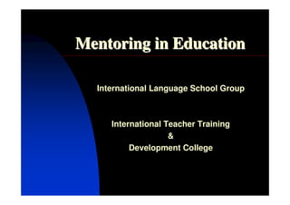 Mentoring in Education

  International Language School Group



     International Teacher Training
                    &
          Development College
 