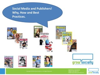 Social Media and Publishers!
Why, How and Best
Practices.




                                                                     Questions or Comments?
         Copyright © 2011 Grow Socially, Inc. All Rights Reserved.   Phone 1.800.948.0113
                                                                     Email Support@GrowSocially.com
 