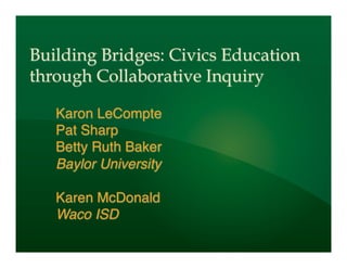 Building Bridges: Civics Education
through Collaborative Inquiry

   Karon LeCompte!
   Pat Sharp!
   Betty Ruth Baker!
   Baylor University!
   !
   Karen McDonald!
   Waco ISD!
 