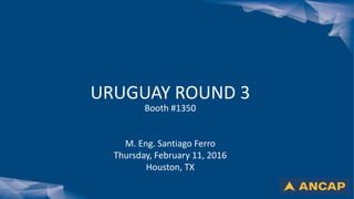 URUGUAY ROUND 3
Booth #1350
M. Eng. Santiago Ferro
Thursday, February 11, 2016
Houston, TX
 