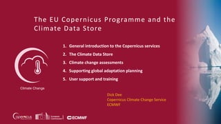 Climate Change
The EU Copernicus Programme and the
Climate Data Store
1. General introduction to the Copernicus services
2. The Climate Data Store
3. Climate change assessments
4. Supporting global adaptation planning
5. User support and training
Dick Dee
Copernicus Climate Change Service
ECMWF
 