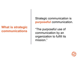 What is strategic
communications
Strategic communication is
purposeful communication.
“The purposeful use of
communication...