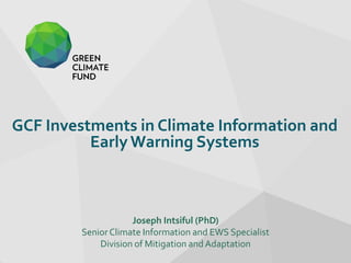 GCF Investments in Climate Information and
EarlyWarning Systems
Joseph Intsiful (PhD)
Senior Climate Information and EWS Specialist
Division of Mitigation and Adaptation
 