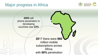 2017 there were 960
million mobile
subscriptions across
Africa,
with 80% penetration
2005 cell
phone penetration in
developing
countries was 23%
Major progress in Africa
 