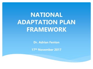 NATIONAL
ADAPTATION PLAN
FRAMEWORK
Dr. Adrian Fenton
17th November 2017
 