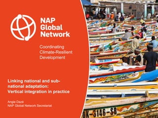 Coordinating
Climate-Resilient
Development
Linking national and sub-
national adaptation:
Vertical integration in practice
Angie Dazé
NAP Global Network Secretariat
 