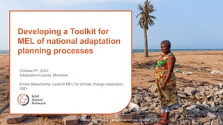 Developing a Toolkit for
MEL of national adaptation
planning processes
October 5th, 2023
Adaptation Futures, Montreal
Emilie Beauchamp, Lead of MEL for climate change adaptation
IISD
Hellen Agor Yayra, Lensational trainee, Ghana (2021)
 