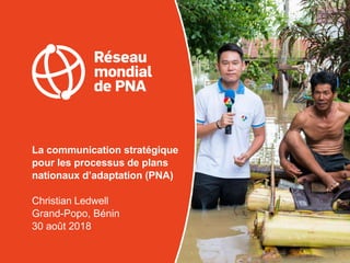 La communication stratégique
pour les processus de plans
nationaux d’adaptation (PNA)
Christian Ledwell
Grand-Popo, Bénin
30 août 2018
 