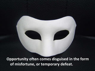 <ul><li>Opportunity often comes disguised in the form of misfortune, or temporary defeat.  </li></ul>