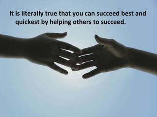 <ul><li>It is literally true that you can succeed best and quickest by helping others to succeed. </li></ul>