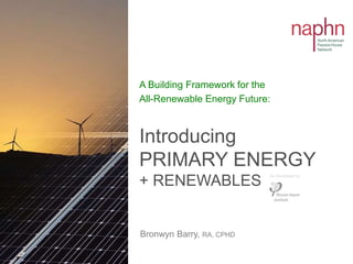 Bronwyn Barry, RA, CPHD
Introducing
PRIMARY ENERGY
+ RENEWABLES
A Building Framework for the
All-Renewable Energy Future:
As Developed by:
 