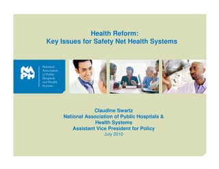 Health Reform:
Key Issues for Safety Net Health Systems




                  Claudine Swartz
     National Association of Public Hospitals &
                  Health Systems
         Assistant Vice President for Policy
                      July 2010


                                                  111
                                                    1
 