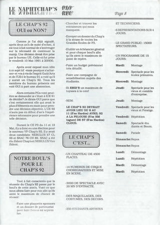 Comme je l'ai déjà signalé,
après deux an's de suite d'echec, il
est tout à fait normal de s'intérroger
sur la nécessité de continuer la
manip. Une décision devait être prise
par le bureau UE. Celle-ci fut prise
le vendredi 10 Mai 1991 à 20H00.
Après avoir exposé mon idée
à ce sujet (cf «mais pourquoi s'achar-
ner» et 'vis à vis de l'esprit Gadz'Arts
et de rUE,,) le bureau 91 a voté qu'il
y aurait un Chap's 92. Tous les
membres du bureau présents ont
voté OUI à part une abstention.
Alors certains PGs vont peut-
être se demander si c'était à lUE 91
de déCider? Je dirais OUI parce que
c'est certainement elle qui avait le
plus d'éléments en main pour pren-
dre une décision objective. L'UE 92
n'aura pas en début d'an's l'expré-
rience nécessaire pour prendre une
telle décision.
Durant le CE P3 du Il et 12
Mai, ily a donc eu une élection pour
le nouveau VP Chap's 92. Il Y avait
deux candidats: NEBULUS 47 CL
88 et SNAC 76 CH 89. SNAC a été
élu Zident Chap's et NEBULUS Vice
Zident.
Tout à fait conscients que la
réussite du Chap's 92 passe par le
bours de cette ann's. Voici ce que
nous allons faire pour eux afin qu'ils
aient le maximum de chance de
réussir:
-Faire une plaquette sponsors
el un dossier cie partenariat
pOllr faire ]'('Jl'oi mi scptem
bre,
-Chercher et trouver les
enlraineurs qui nous
manquent.
-Envoyerun dossier du Chap's
à la strass de toutes les
Grandes Ecoles de P3.
-Etablir un échéanciergénéral
et pour chaque bours afin
qu'ils aient le maximum de
point de repère.
-Faire un budget prévisionel
très détaillé.
-Faire une campagne de
sensibilisation auprès des
étudiants.
-Et EBID'S un maximum de
tuysses à la cote!
-REM:
LE CHAP'S 92 DEVRAIT
AVOIR LIEU DU 8 AU
Il (n'ss Hardos) AVRIL 92
A LA PELOUSE (n'ss HM
taguer) DE ST (n'ss Hardos)
CLOUD.
-UN CHAPITEAU DE 4500
PLACES.
-14 NUMEROS DE CIRQUE
CHOREGRAPHIES ET MISE
EN SCENE.
-3HOO DE SPECTACLE AVEC
30 MN D'ENTRACTE.
-DES MAQUILLAGES, DES
COSTUMES, DES DECORS.
-250 F:TUDIANTS ARTISTES
Page 8
ET TECHNICIENS.
-6 REPRESENTATIONS SUR 4
JOURS.
-LE GRAND PUBLIC: 15000
SPECTATEURS.
-UN PROGRAMME DE 15
JOURS:
Mardi: Montage
Mercredi: Spectacle pour les
écoles primaires.
Mercredi: Montage
Jeudi:
Jeudi:
Spectacle pour les
vieux et comités
d'entreprise.
Montage
Vendredi: Spectacle pour les
vieux et Prestige.
Vendredi: Répétition
Samedi: Spectacle étu
diants et Boum.
Samedi: Parade
Dimanche:Repos
Dimanche:Repos
Lundi: Démontage
Lundi: Répétition
Mardi: Démontage
Mardi: Répétition
 