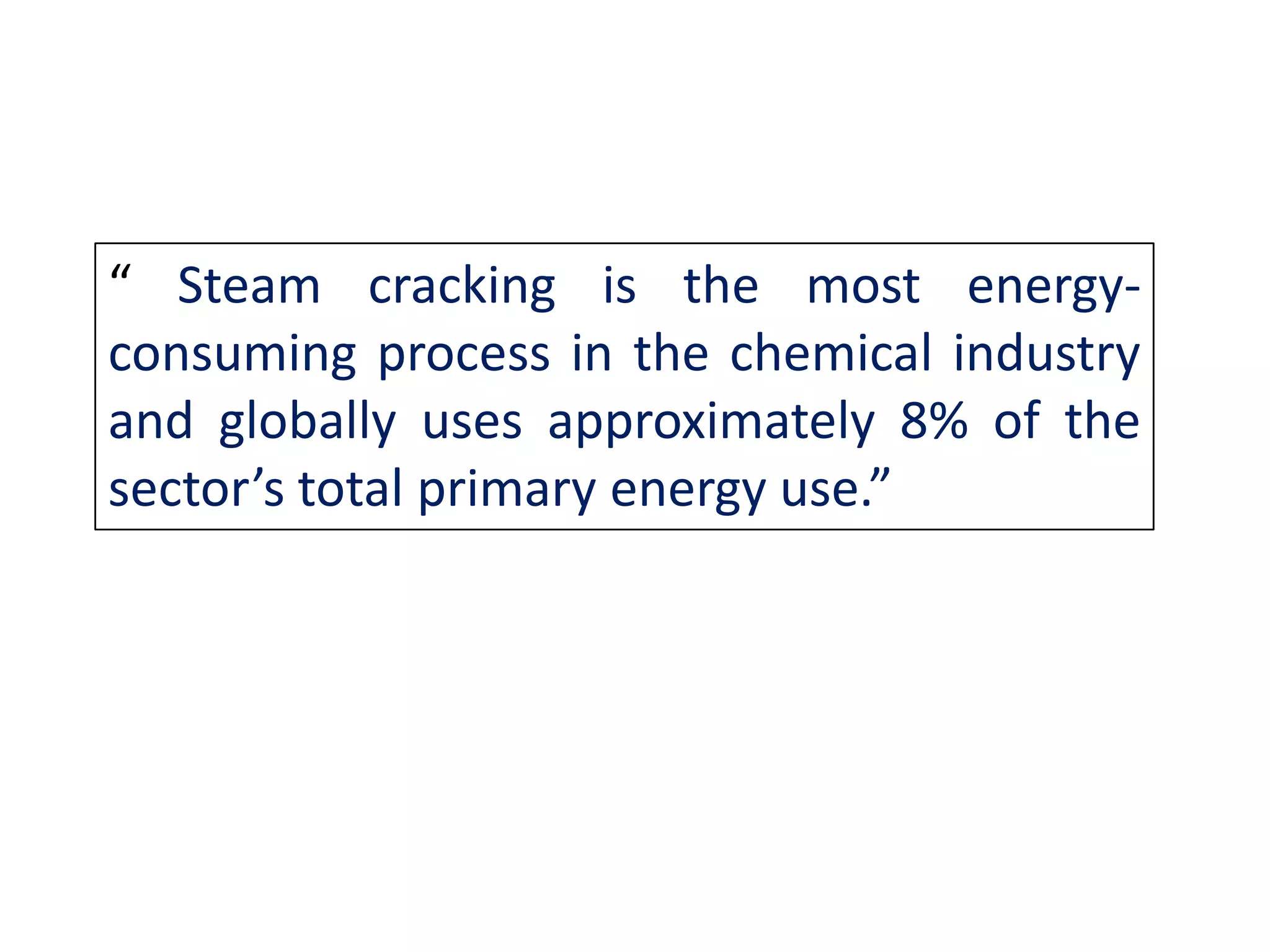 “ Steam cracking is the most energy-
consuming process in the chemical industry
and globally uses approximately 8% of the
sector’s total primary energy use.”
 