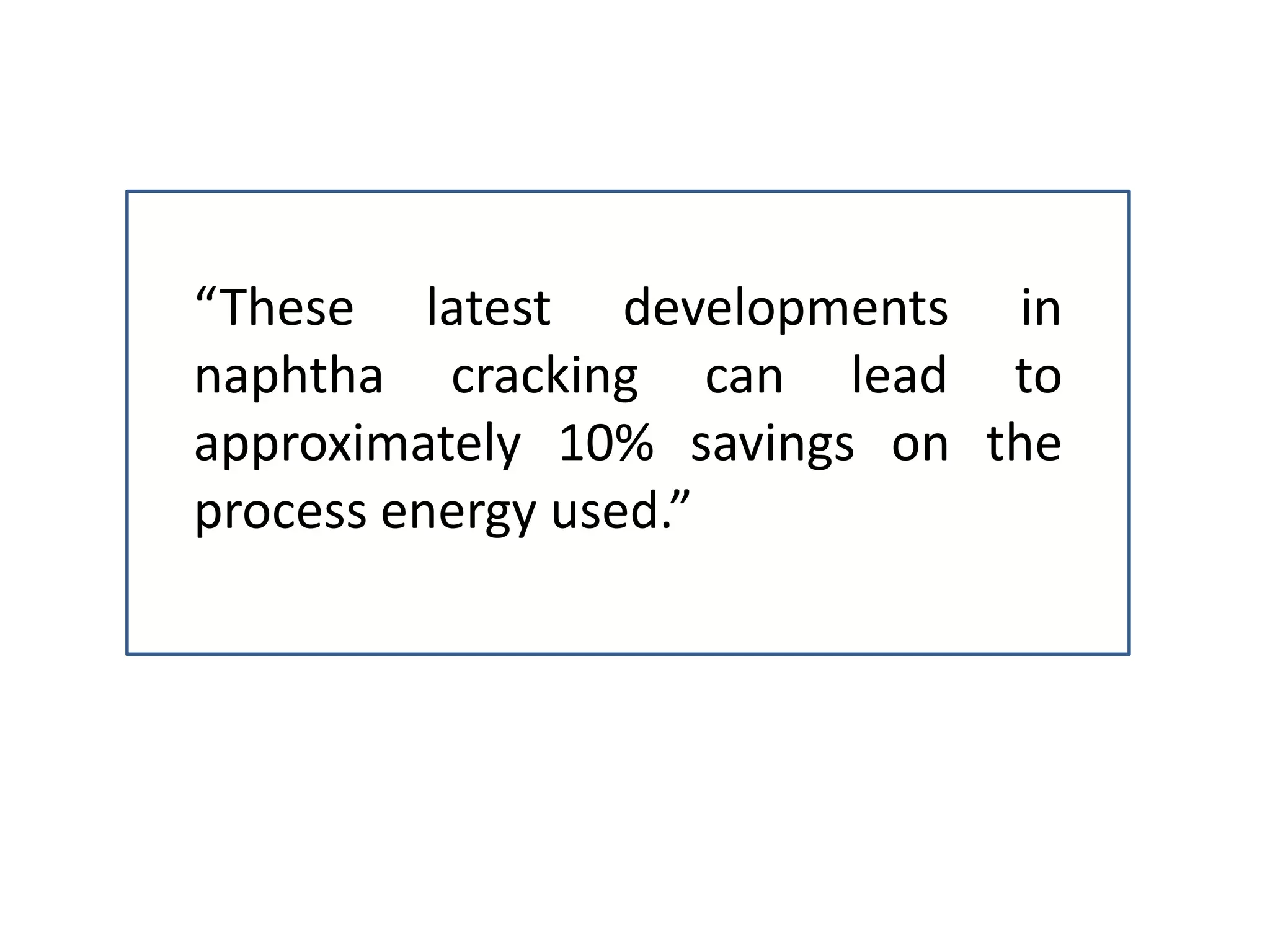 “These latest developments in
naphtha cracking can lead to
approximately 10% savings on the
process energy used.”
 