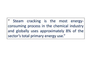 “ Steam cracking is the most energy-
consuming process in the chemical industry
and globally uses approximately 8% of the
sector’s total primary energy use.”
 