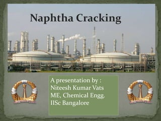 Naphtha Cracking




   A presentation by :
   Niteesh Kumar Vats
   ME, Chemical Engg.
   IISc Bangalore
 