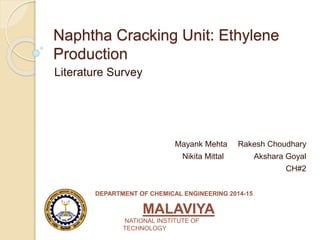 Naphtha Cracking Unit: Ethylene
Production
Literature Survey
Mayank Mehta Rakesh Choudhary
Nikita Mittal Akshara Goyal
CH#2
MALAVIYA
NATIONAL INSTITUTE OF
TECHNOLOGY
DEPARTMENT OF CHEMICAL ENGINEERING 2014-15
 
