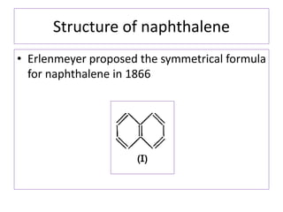 Structure of naphthalene
• Erlenmeyer proposed the symmetrical formula
for naphthalene in 1866
 