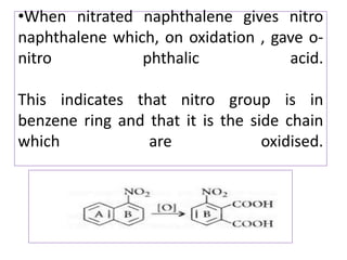 •When nitrated naphthalene gives nitro
naphthalene which, on oxidation , gave o-
nitro phthalic acid.
This indicates that nitro group is in
benzene ring and that it is the side chain
which are oxidised.
 