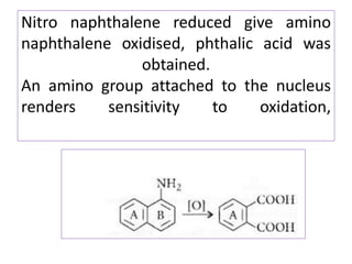 Nitro naphthalene reduced give amino
naphthalene oxidised, phthalic acid was
obtained.
An amino group attached to the nucleus
renders sensitivity to oxidation,
 