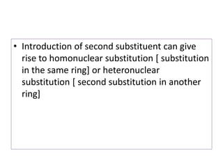 • Introduction of second substituent can give
rise to homonuclear substitution [ substitution
in the same ring] or heteronuclear
substitution [ second substitution in another
ring]
 