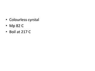 • Colourless cyrstal
• Mp 82 C
• Boil at 217 C
 