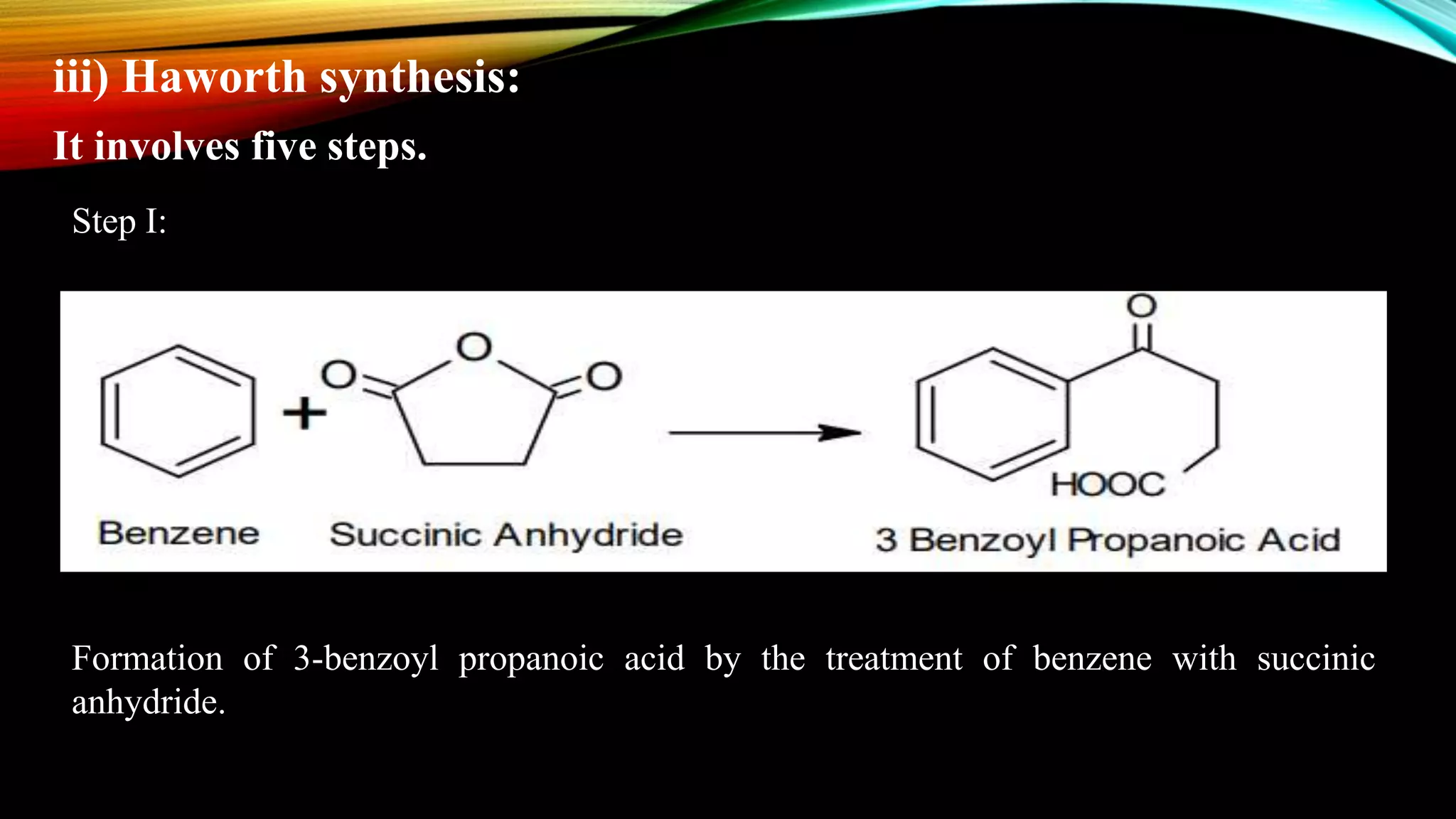 iii) Haworth synthesis:
It involves five steps.
Step I:
Formation of 3-benzoyl propanoic acid by the treatment of benzene with succinic
anhydride.
 