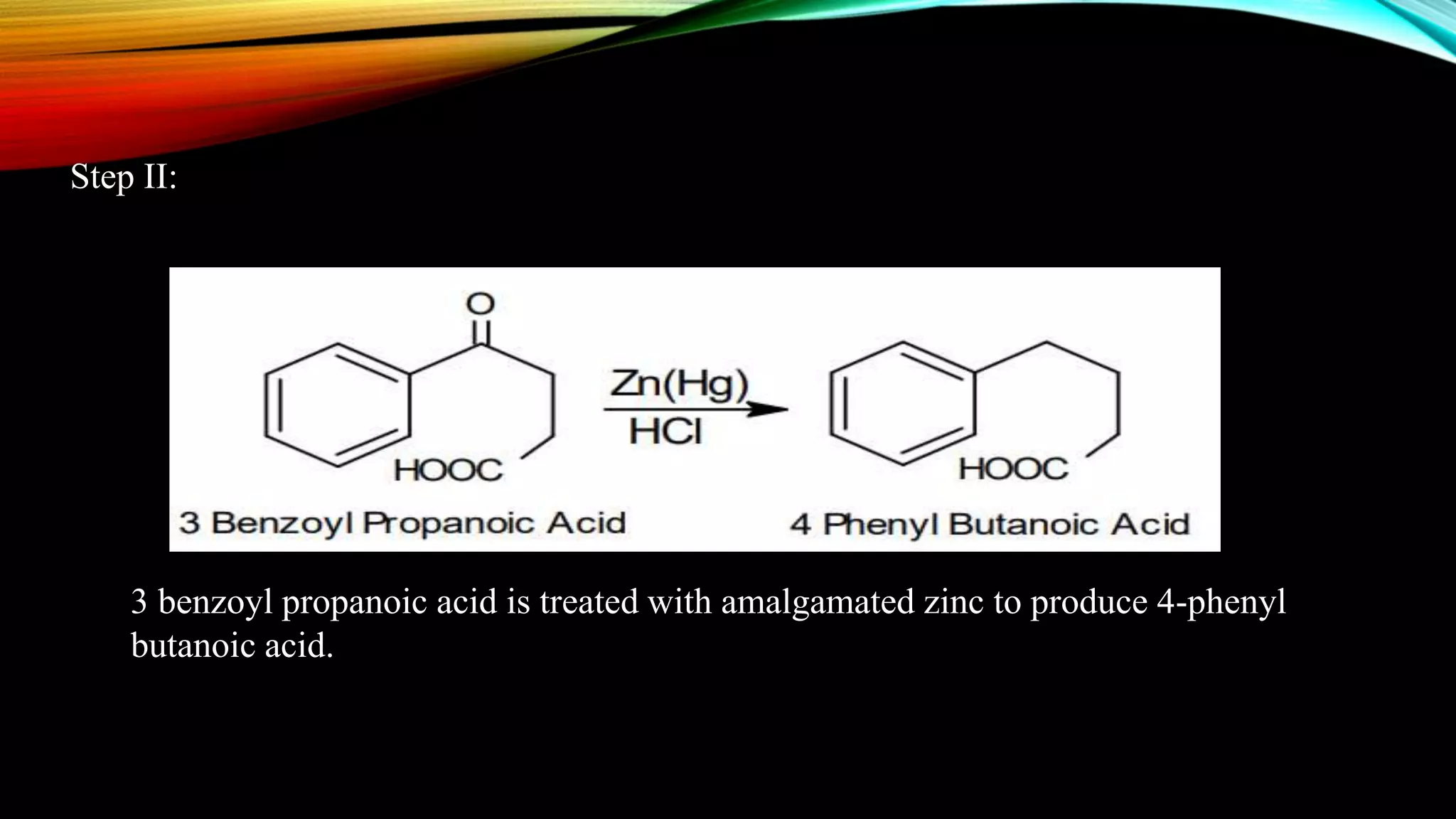 Step II:
3 benzoyl propanoic acid is treated with amalgamated zinc to produce 4-phenyl
butanoic acid.
 