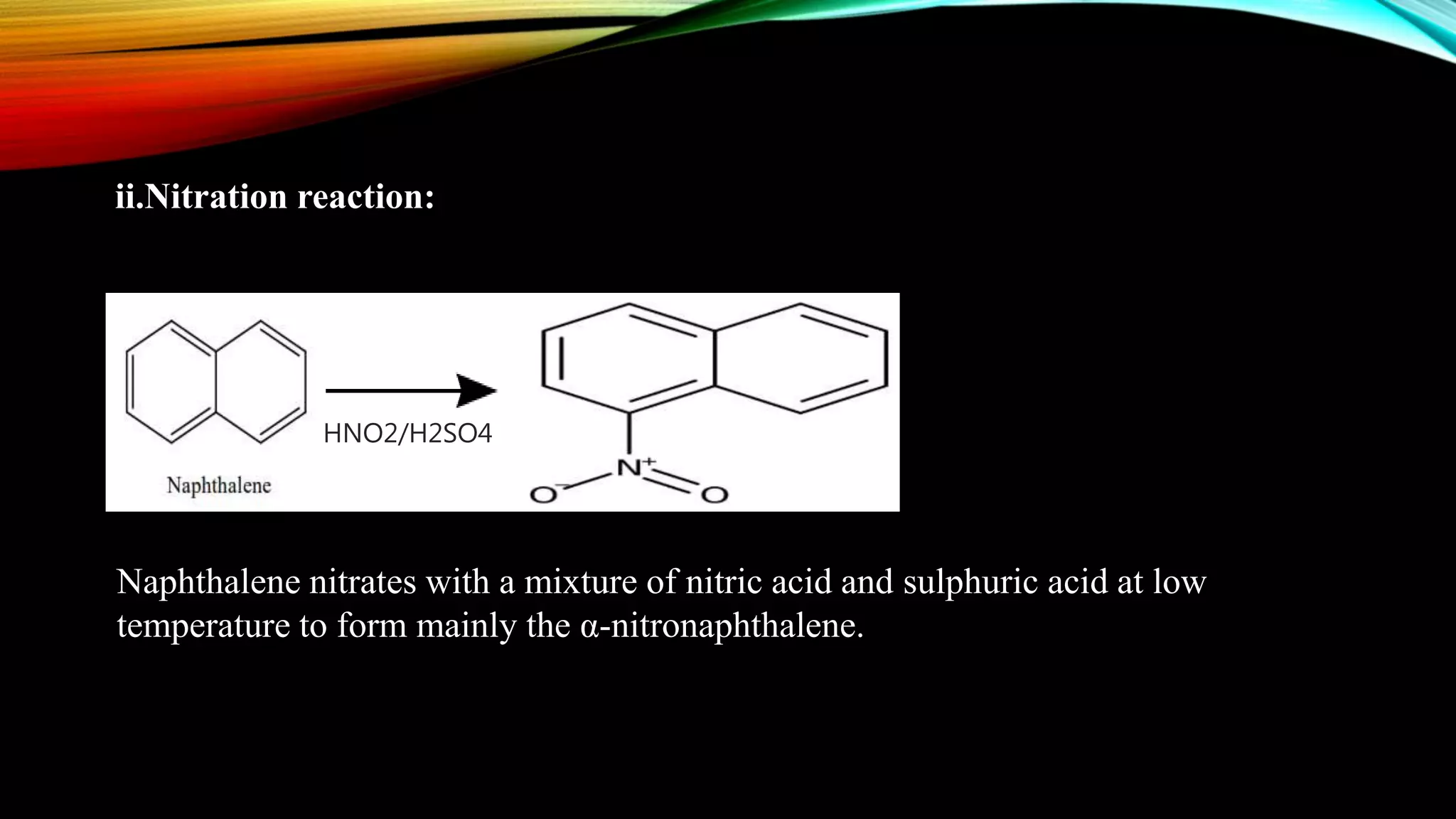 ii.Nitration reaction:
HNO2/H2SO4
Naphthalene nitrates with a mixture of nitric acid and sulphuric acid at low
temperature to form mainly the α-nitronaphthalene.
 