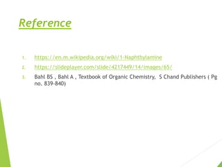 Reference
1. https://en.m.wikipedia.org/wiki/1-Naphthylamine
2. https://slideplayer.com/slide/4217449/14/images/65/
3. Bahl BS , Bahl A , Textbook of Organic Chemistry, S Chand Publishers ( Pg
no. 839-840)
 