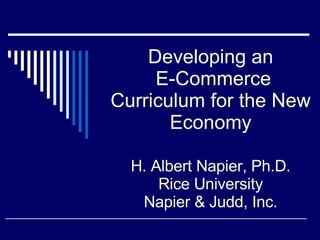 Developing an  E-Commerce Curriculum for the New Economy H. Albert Napier, Ph.D. Rice University Napier & Judd, Inc. 