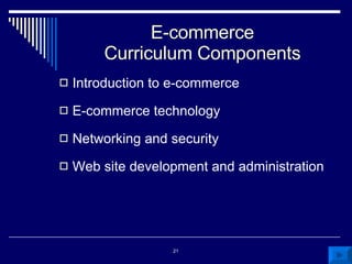 E-commerce Curriculum Components Introduction to e-commerce E-commerce technology Networking and security Web site development and administration 