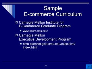 Sample E-commerce Curriculum Carnegie Mellon Institute for  E-Commerce Graduate Program www.ecom.cmu.edu/ Carnegie Mellon Executive Development Program cmu-execnet.gsia.cmu.edu/executive/ index.html 