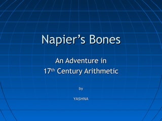 Napier’s BonesNapier’s Bones
An Adventure inAn Adventure in
1717thth
Century ArithmeticCentury Arithmetic
byby
YASHNAYASHNA
 