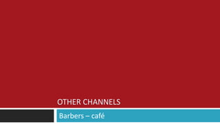 OTHER CHANNELS
Barbers – café
 