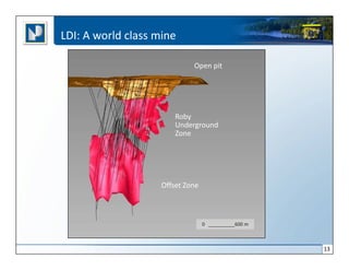 LDI: A world class mine

                             Open pit




                        Roby
                        Underground
                        Zone




                    Offset Zone



                                  0 __________600 m



                                                      13
 