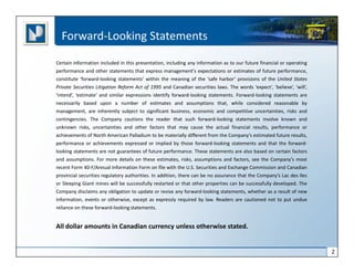 Forward-Looking Statements
Certain information included in this presentation, including any information as to our future financial or operating
performance and other statements that express management's expectations or estimates of future performance,
constitute ‘forward-looking statements’ within the meaning of the ‘safe harbor’ provisions of the United States
Private Securities Litigation Reform Act of 1995 and Canadian securities laws. The words ‘expect’, ‘believe’, ‘will’,
‘intend’, ‘estimate’ and similar expressions identify forward-looking statements. Forward-looking statements are
necessarily based upon a number of estimates and assumptions that, while considered reasonable by
management, are inherently subject to significant business, economic and competitive uncertainties, risks and
contingencies. The Company cautions the reader that such forward-looking statements involve known and
unknown risks, uncertainties and other factors that may cause the actual financial results, performance or
achievements of North American Palladium to be materially different from the Company’s estimated future results,
performance or achievements expressed or implied by those forward-looking statements and that the forward-
looking statements are not guarantees of future performance. These statements are also based on certain factors
and assumptions. For more details on these estimates, risks, assumptions and factors, see the Company’s most
recent Form 40-F/Annual Information Form on file with the U.S. Securities and Exchange Commission and Canadian
provincial securities regulatory authorities. In addition, there can be no assurance that the Company’s Lac des Iles
or Sleeping Giant mines will be successfully restarted or that other properties can be successfully developed. The
Company disclaims any obligation to update or revise any forward-looking statements, whether as a result of new
information, events or otherwise, except as expressly required by law. Readers are cautioned not to put undue
reliance on these forward-looking statements.


All dollar amounts in Canadian currency unless otherwise stated.


                                                                                                                        2
 
