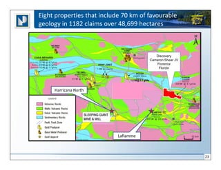 Eight properties that include 70 km of favourable
geology in 1182 claims over 48,699 hectares



                                          Discovery
                                       Cameron Shear JV
                                          Florence
                                           Flordin




     Harricana North




                            Laflamme



                                                          23
 