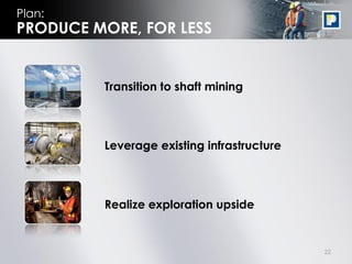 Plan:
PRODUCE MORE, FOR LESS


         Transition to shaft mining




         Leverage existing infrastructure




         Realize exploration upside


                                            22
 