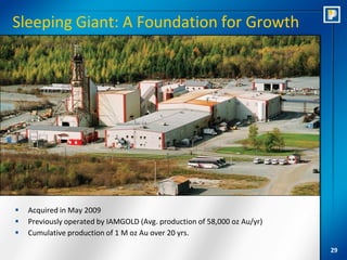 Sleeping Giant: A Foundation for Growth




   Acquired in May 2009
   Previously operated by IAMGOLD (Avg. production of 58,000 oz Au/yr)
   Cumulative production of 1 M oz Au over 20 yrs.

                                                                          29
 