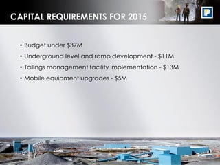23
CAPITAL REQUIREMENTS FOR 2015
• Budget under $37M
• Underground level and ramp development - $11M
• Tailings management facility implementation - $13M
• Mobile equipment upgrades - $5M
 