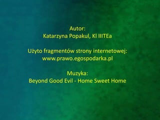 Autor: Katarzyna Popakul, KlIIITEa Użyto fragmentów strony internetowej: www.prawo.egospodarka.pl Muzyka: Beyond Good Evil - Home Sweet Home 