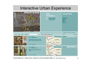 Interactive Urban Experience




Counts Media Inc.: Yellow Arrow, version 2.0, since November 2005.   URL: http://yellowarrow.net/   11
 