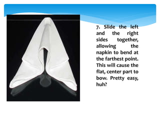 7. Slide the left
and the right
sides together,
allowing the
napkin to bend at
the farthest point.
This will cause the
flat, center part to
bow. Pretty easy,
huh?
 