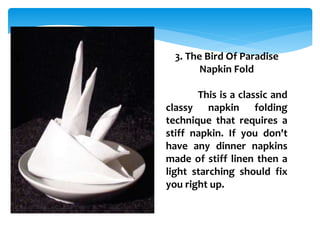 3. The Bird Of Paradise
Napkin Fold
This is a classic and
classy napkin folding
technique that requires a
stiff napkin. If you don't
have any dinner napkins
made of stiff linen then a
light starching should fix
you right up.
 